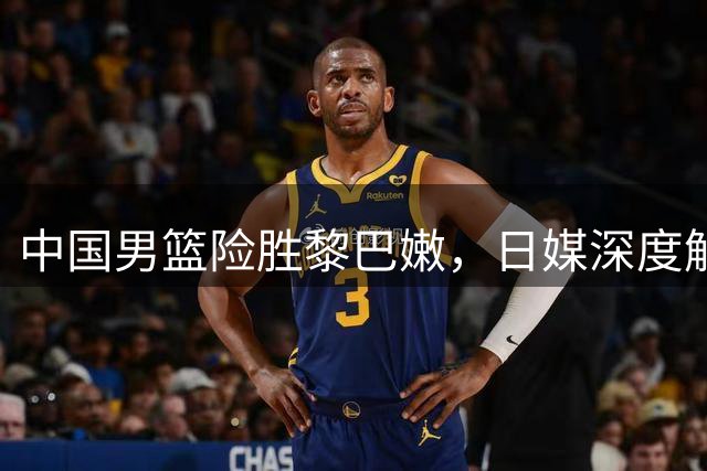 中国男篮险胜黎巴嫩，日媒深度解析制胜关键
